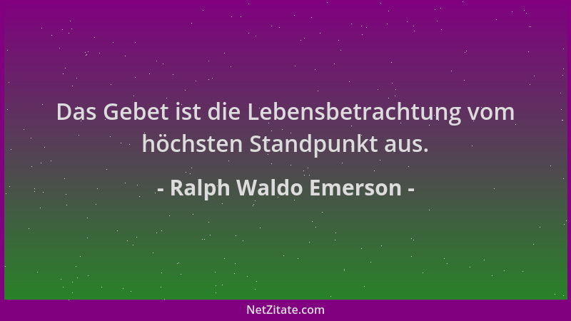 Ralph Waldo Emerson - Das Gebet ist die Lebensbetrachtung vom höchsten Standpunkt aus....