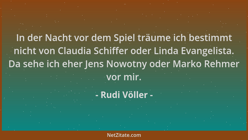 Rudi Völler - In der Nacht vor dem Spiel träume ich bestimmt nicht von Claudia Schiffer oder Linda Evangelista. Da sehe ich...