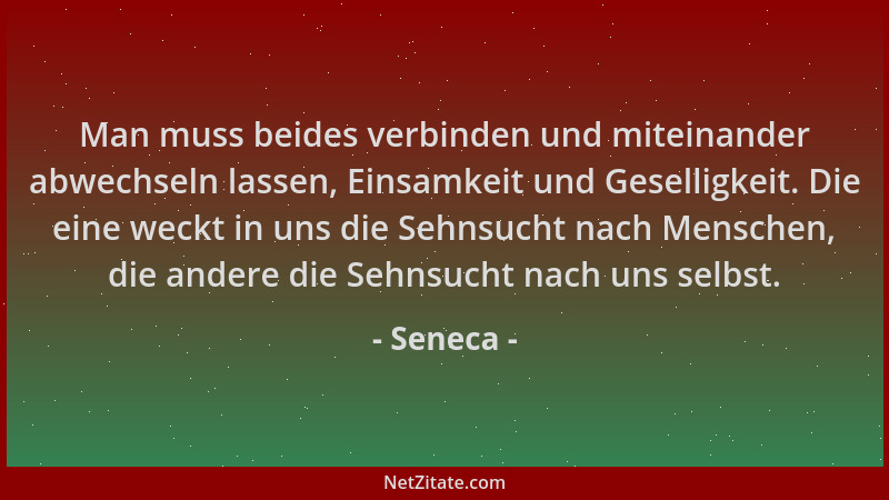 Seneca - Man muss beides verbinden und miteinander abwechseln lassen, Einsamkeit und Geselligkeit. Die eine weckt in uns di...