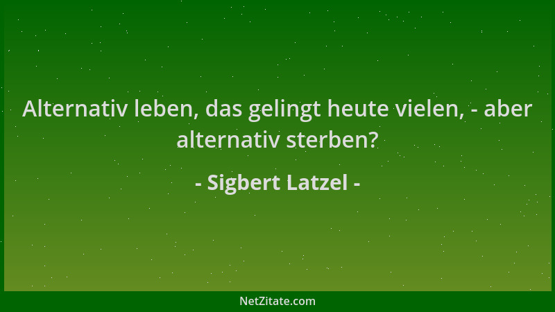 Sigbert Latzel - Alternativ leben, das gelingt heute vielen, - aber alternativ sterben?...