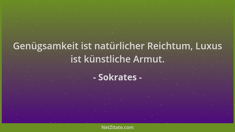 Sokrates - Genügsamkeit ist natürlicher Reichtum, Luxus ist künstliche Armut....