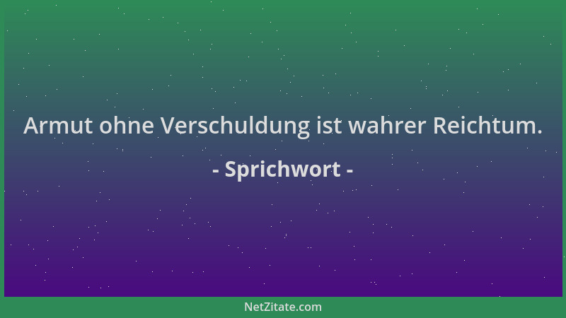 Sprichwort - Armut ohne Verschuldung ist wahrer Reichtum....