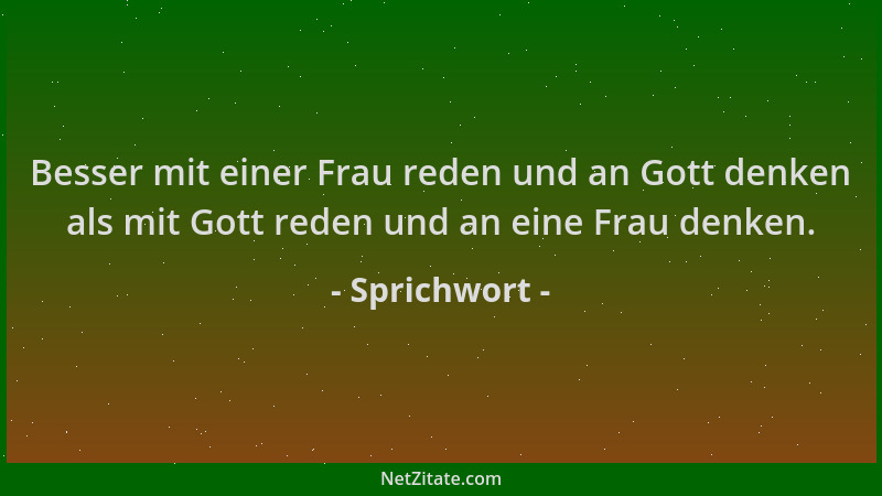 Sprichwort - Besser mit einer Frau reden und an Gott denken als mit Gott reden und an eine Frau denken....