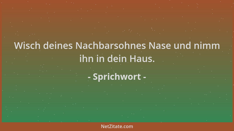Sprichwort - Wisch deines Nachbarsohnes Nase und nimm ihn in dein Haus....