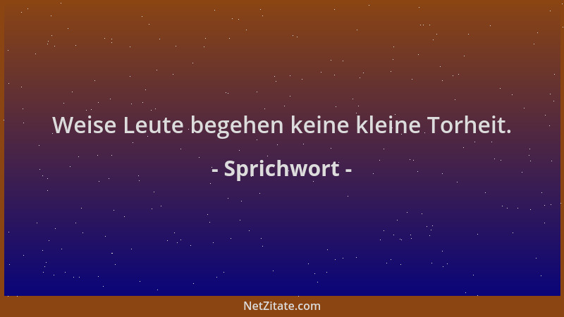 Sprichwort - Weise Leute begehen keine kleine Torheit....