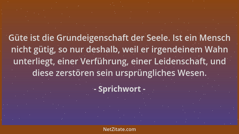 Sprichwort - Güte ist die Grundeigenschaft der Seele. Ist ein Mensch nicht gütig, so nur deshalb, weil er irgendeinem Wahn...