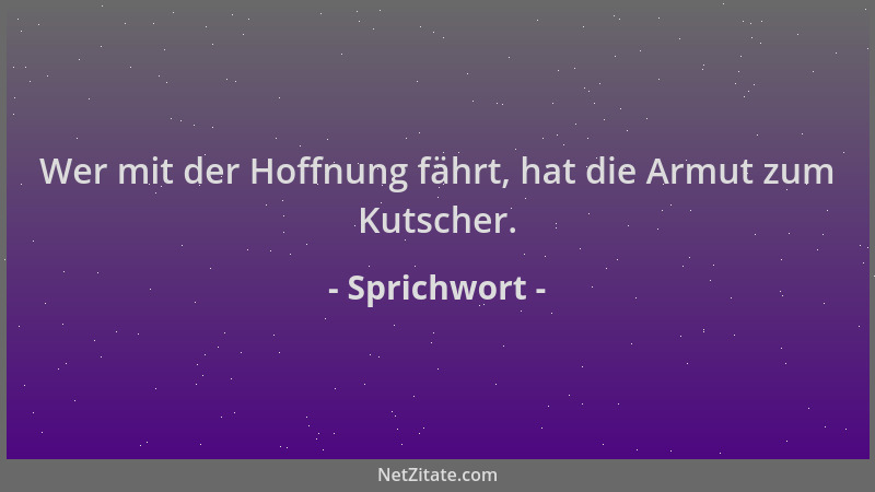 Sprichwort - Wer mit der Hoffnung fährt, hat die Armut zum Kutscher....