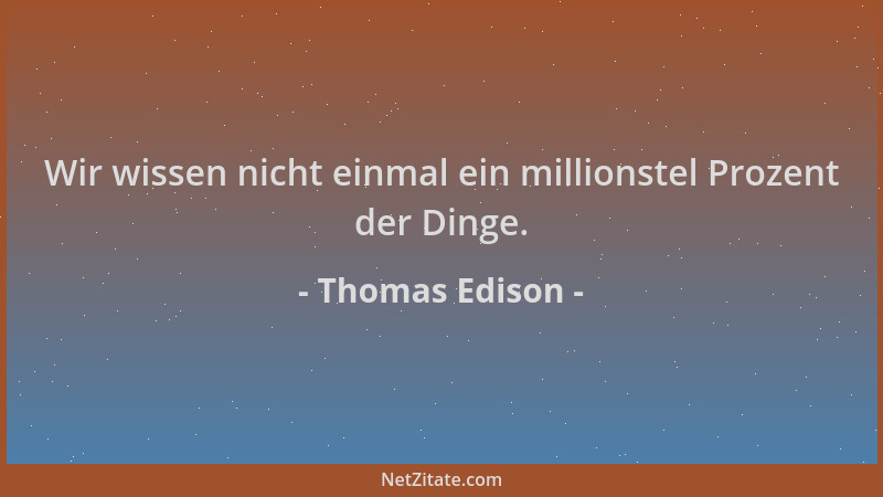 Thomas Edison - Wir wissen nicht einmal ein millionstel Prozent der Dinge....