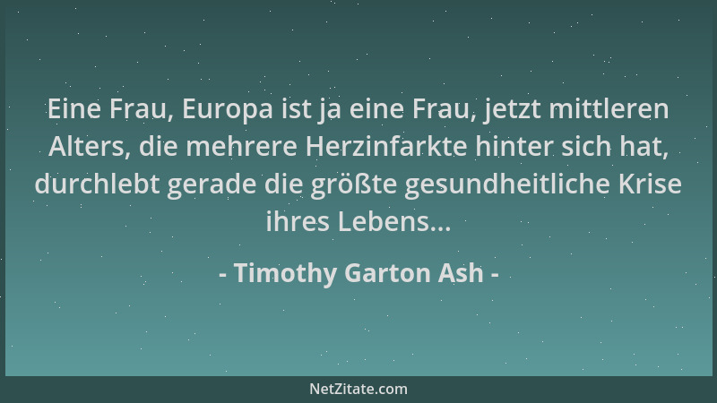 Timothy Garton Ash - Eine Frau, Europa ist ja eine Frau, jetzt mittleren Alters, die mehrere Herzinfarkte hinter sich hat,...
