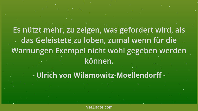 Ulrich von Wilamowitz-Moellendorff - Es nützt mehr, zu zeigen, was gefordert wird, als das Geleistete zu loben, zumal wenn...