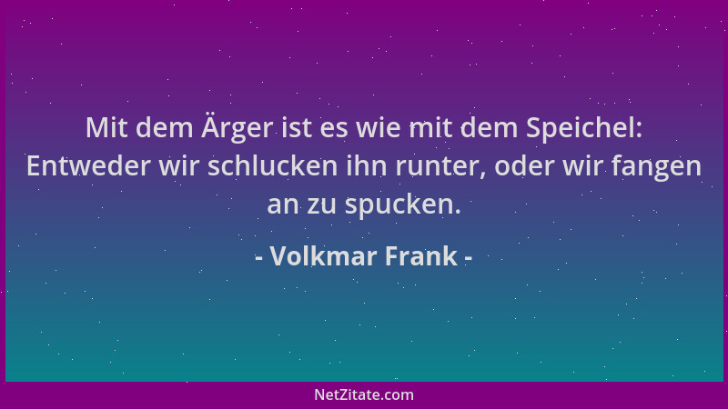 Volkmar Frank - Mit dem Ärger ist es wie mit dem Speichel: Entweder wir schlucken ihn runter, oder wir fangen an zu spucken...