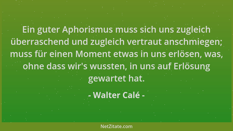 Walter Calé - Ein guter Aphorismus muss sich uns zugleich überraschend und zugleich vertraut anschmiegen; muss für einen Mo...
