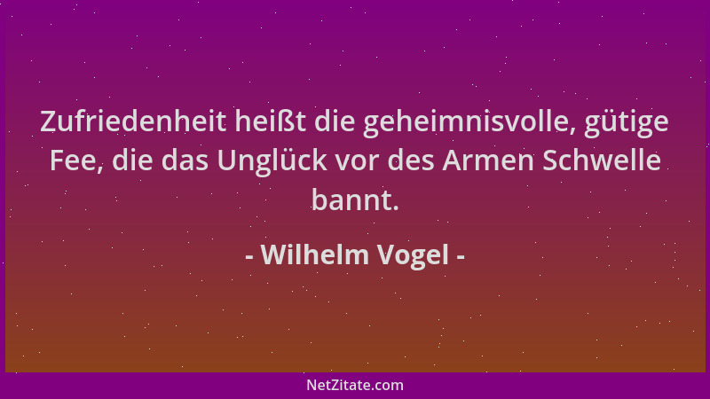 Wilhelm Vogel - Zufriedenheit heißt die geheimnisvolle, gütige Fee, die das Unglück vor des Armen Schwelle bannt....