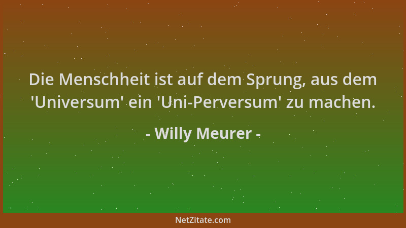 Willy Meurer - Die Menschheit ist auf dem Sprung, aus dem  'Universum ' ein  'Uni-Perversum ' zu machen....
