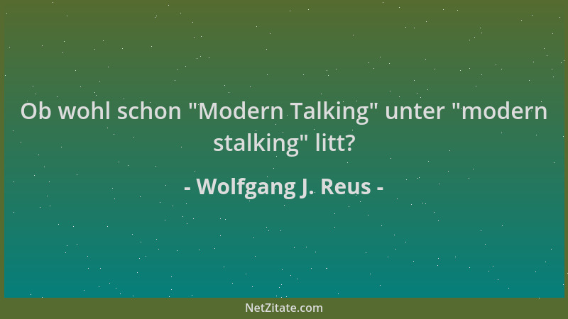 Wolfgang J. Reus - Ob wohl schon  "Modern Talking " unter  "modern stalking " litt?...