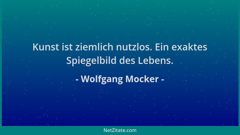 Wolfgang Mocker - Kunst ist ziemlich nutzlos. Ein exaktes Spiegelbild des Lebens....