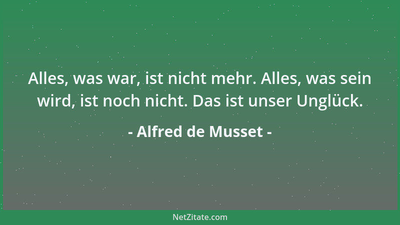 Alfred de Musset - Alles, was war, ist nicht mehr. Alles, was sein wird, ist noch nicht. Das ist unser Unglück....
