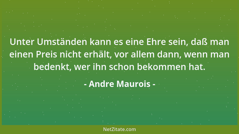 Andre Maurois - Auch unsere Ideale bekommen im Laufe der Zeit Runzeln, Krähenfüße und sehr viele Narben....