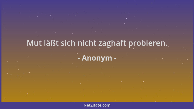 Anonym - Mut läßt sich nicht zaghaft probieren....