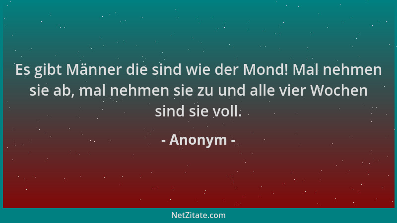 Anonym - Es gibt Männer die sind wie der Mond! Mal nehmen sie ab, mal nehmen sie zu und alle vier Wochen sind sie voll....