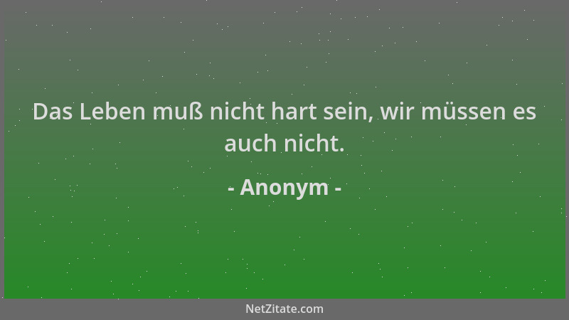 Anonym - Das Leben muß nicht hart sein, wir müssen es auch nicht....