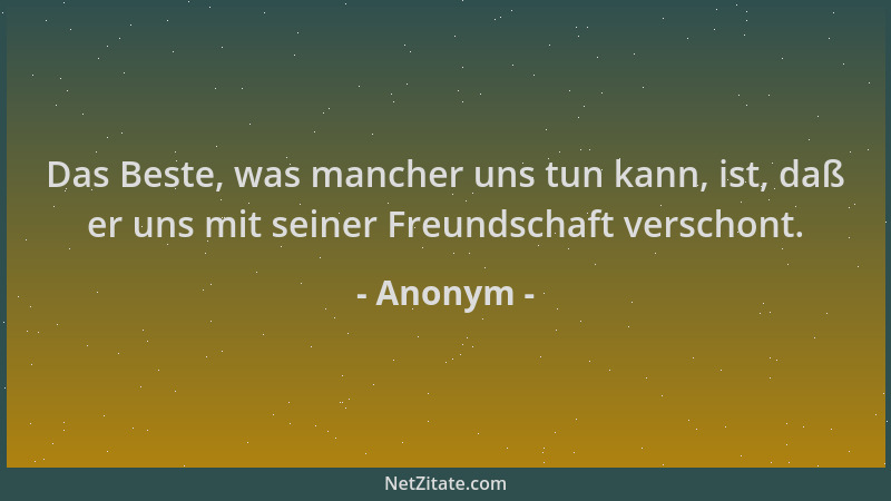 Anonym - Das Beste, was mancher uns tun kann, ist, daß er uns mit seiner Freundschaft verschont....