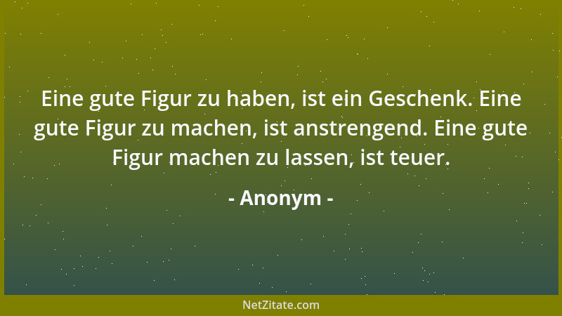 Anonym - Eine gute Figur zu haben, ist ein Geschenk. Eine gute Figur zu machen, ist anstrengend. Eine gute Figur machen zu...