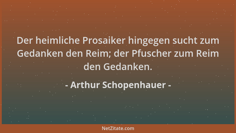 Arthur Schopenhauer - Der heimliche Prosaiker hingegen sucht zum Gedanken den Reim; der Pfuscher zum Reim den Gedanken....