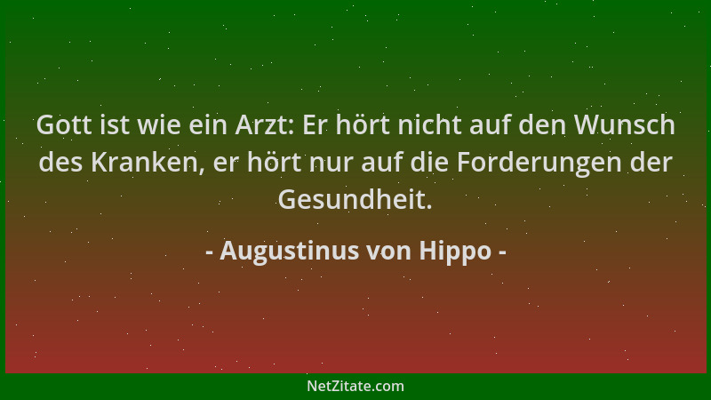 Augustinus von Hippo - Gott ist wie ein Arzt: Er hört nicht auf den Wunsch des Kranken, er hört nur auf die Forderungen der...