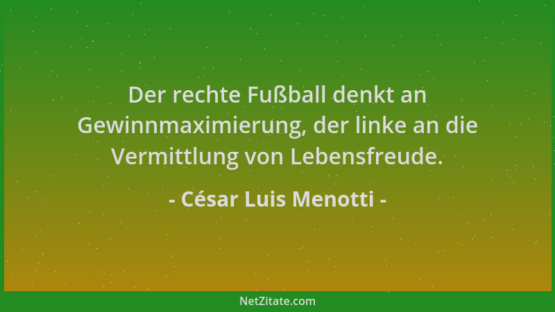 César Luis Menotti - Der rechte Fußball denkt an Gewinnmaximierung, der linke an die Vermittlung von Lebensfreude....