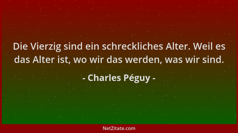 Charles Péguy - Die Vierzig sind ein schreckliches Alter. Weil es das Alter ist, wo wir das werden, was wir sind....