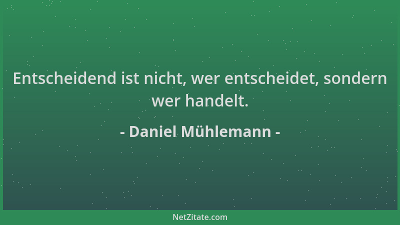 Daniel Mühlemann - Entscheidend ist nicht, wer entscheidet, sondern wer handelt....