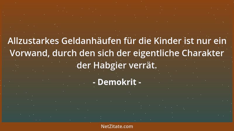 Demokrit - Allzustarkes Geldanhäufen für die Kinder ist nur ein Vorwand, durch den sich der eigentliche Charakter der Habgi...