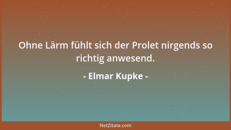 Elmar Kupke - Ohne Lärm fühlt sich der Prolet nirgends so richtig anwesend....
