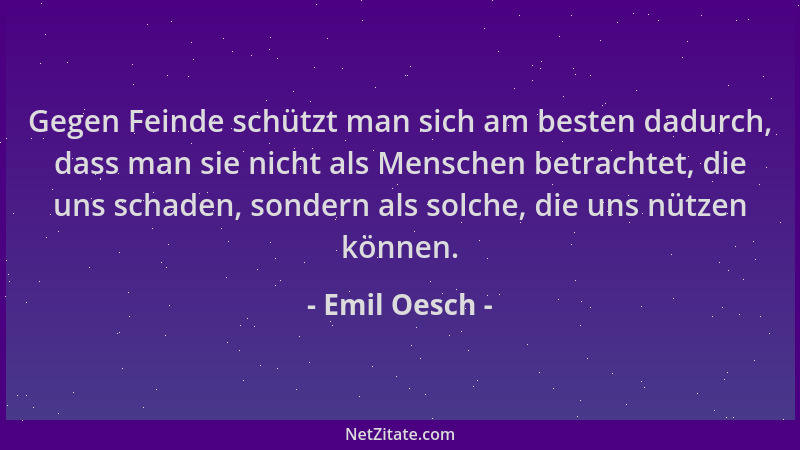 Emil Oesch - Gegen Feinde schützt man sich am besten dadurch, dass man sie nicht als Menschen betrachtet, die uns schaden,...