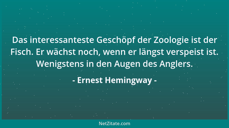 Ernest Hemingway - Das interessanteste Geschöpf der Zoologie ist der Fisch. Er wächst noch, wenn er längst verspeist ist. W...