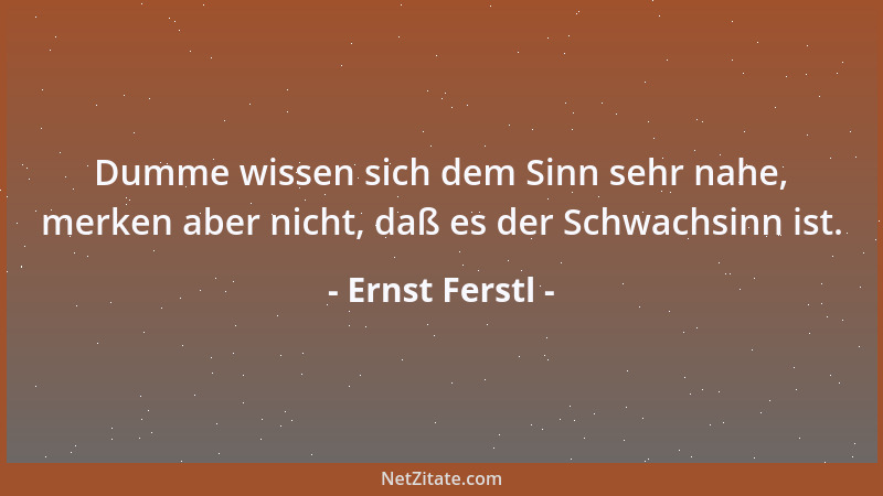 Ernst Ferstl - Dumme wissen sich dem Sinn sehr nahe, merken aber nicht, daß es der Schwachsinn ist....