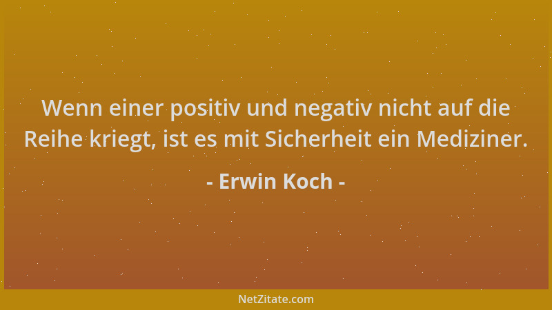 Erwin Koch - Wenn einer positiv und negativ nicht auf die Reihe kriegt, ist es mit Sicherheit ein Mediziner....