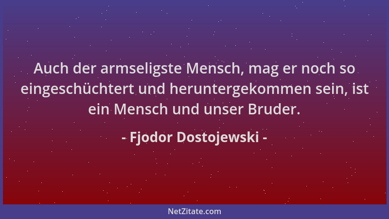 Fjodor Dostojewski - Auch der armseligste Mensch, mag er noch so eingeschüchtert und heruntergekommen sein, ist ein Mensch...