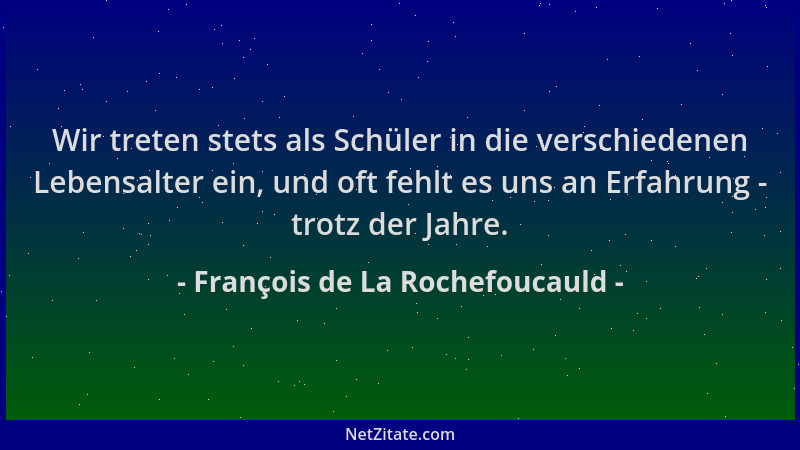 François de La Rochefoucauld - Wir treten stets als Schüler in die verschiedenen Lebensalter ein, und oft fehlt es uns an E...
