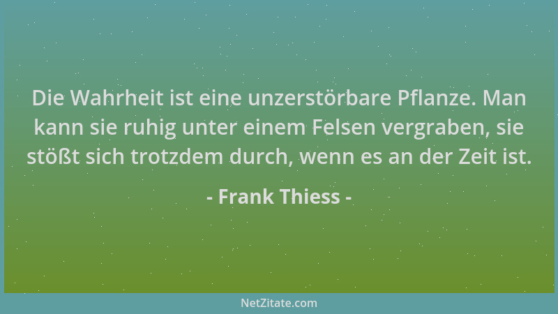 Frank Thiess - Die Wahrheit ist eine unzerstörbare Pflanze. Man kann sie ruhig unter einem Felsen vergraben, sie stößt sich...