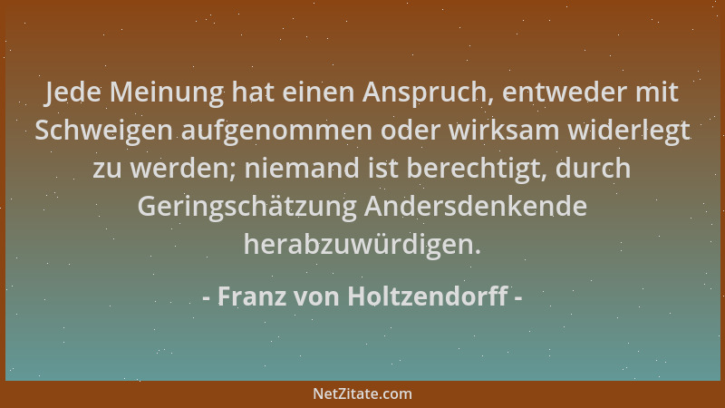 Franz von Holtzendorff - Jede Meinung hat einen Anspruch, entweder mit Schweigen aufgenommen oder wirksam widerlegt zu werd...