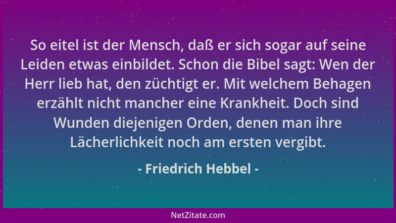 Friedrich Hebbel - So eitel ist der Mensch, daß er sich sogar auf seine Leiden etwas einbildet. Schon die Bibel sagt: Wen d...