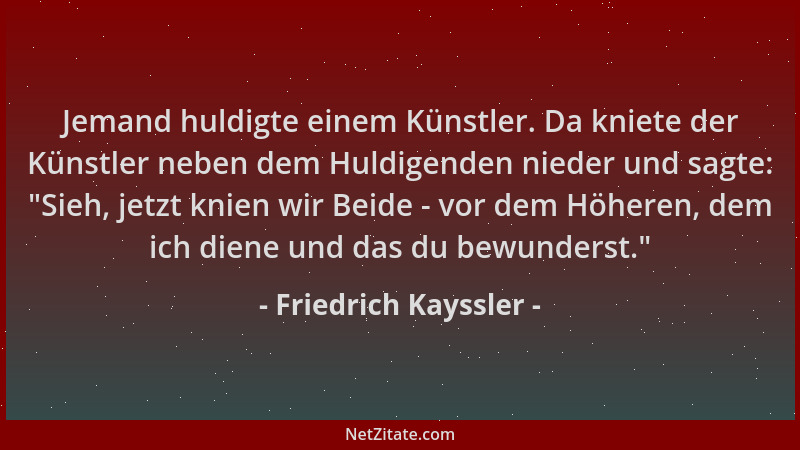 Friedrich Kayssler - Jemand huldigte einem Künstler. Da kniete der Künstler neben dem Huldigenden nieder und sagte:  "Sieh,...