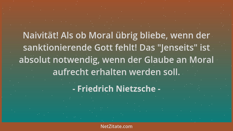 Friedrich Nietzsche - Naivität! Als ob Moral übrig bliebe, wenn der sanktionierende Gott fehlt! Das  "Jenseits " ist absolut...