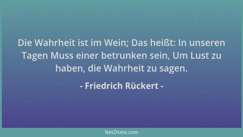 Friedrich Rückert - Die Wahrheit ist im Wein; Das heißt: In unseren Tagen Muss einer betrunken sein, Um Lust zu haben, die...