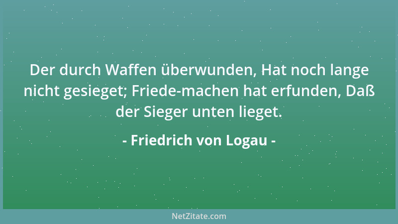 Friedrich von Logau - Der durch Waffen überwunden, Hat noch lange nicht gesieget; Friede-machen hat erfunden, Daß der Siege...