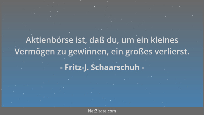 Fritz-J. Schaarschuh - Aktienbörse ist, daß du, um ein kleines Vermögen zu gewinnen, ein großes verlierst....