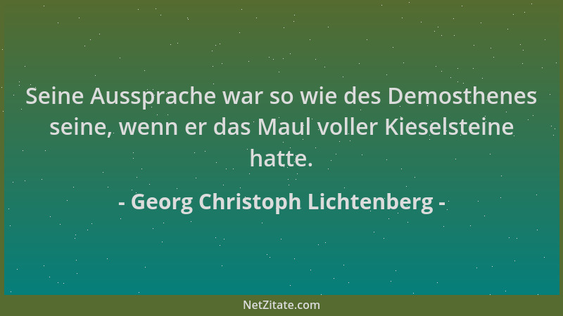 Georg Christoph Lichtenberg - Seine Aussprache war so wie des Demosthenes seine, wenn er das Maul voller Kieselsteine hatte...