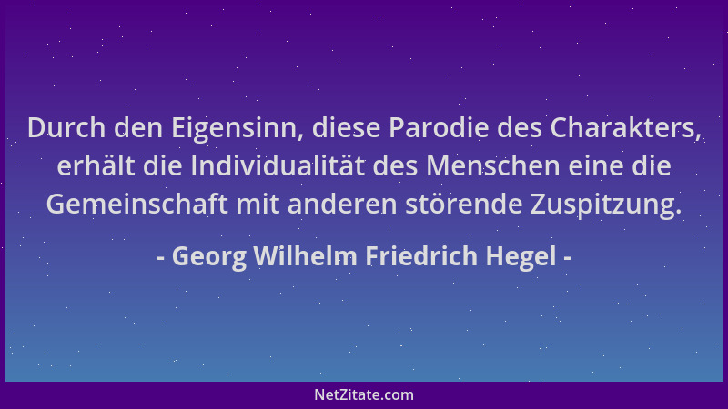 Georg Wilhelm Friedrich Hegel - Durch den Eigensinn, diese Parodie des Charakters, erhält die Individualität des Menschen e...